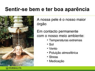 A nossa pele é o nosso maior órgão Em contacto permanente  com o nosso meio ambiente: Temperaturas extremas Sol Vento Poluição atmosférica Stress Medicação Sentir-se bem e ter boa aparência 