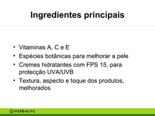 Ingredientes principais Vitaminas A, C e E Espécies botânicas para melhorar a pele Cremes hidratantes com FPS 15, para protecção UVA/UVB Textura, aspecto e toque dos produtos, melhorados 