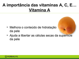 A importância das vitaminas A, C, E… Vitamina A Melhora o conteúdo de hidratação  da pele Ajuda a libertar as células secas da superfície da pele 