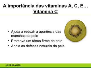 A importância das vitaminas A, C, E…  Vitamina C Ajuda a reduzir a aparência das  manchas da pele Promove um tónus firme da pele Apoia as defesas naturais da pele 
