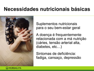 Necessidades nutricionais básicas Suplementos nutricionais  para o seu bem-estar geral A doença é frequentemente relacionada com a má nutrição (cáries, tensão arterial alta, diabetes, etc…) Sintomas de deficiência:  fadiga, cansaço, depressão 