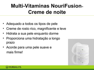 Multi-Vitaminas NouriFusion TM  Creme de noite Adequado a todos os tipos de pele Creme de rosto rico, magnificente e leve Hidrata a sua pele enquanto dorme Proporciona uma hidratação a longo prazo Acorde para uma pele suave e mais firme! 