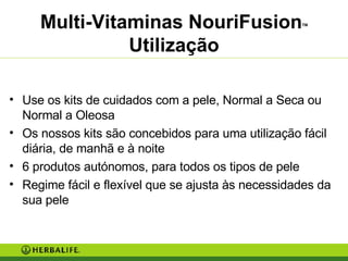 Multi-Vitaminas NouriFusion TM  Utilização Use os kits de cuidados com a pele, Normal a Seca ou Normal a Oleosa Os nossos kits são concebidos para uma utilização fácil diária, de manhã e à noite 6 produtos autónomos, para todos os tipos de pele Regime fácil e flexível que se ajusta às necessidades da sua pele  