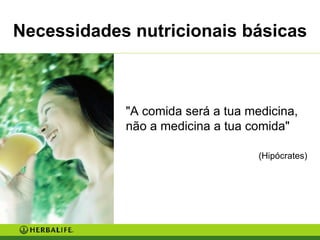 "A comida será a tua medicina, não a medicina a tua comida"   (Hipócrates) Necessidades nutricionais básicas 