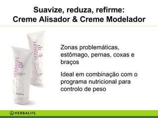 Suavize, reduza, refirme: Creme Alisador & Creme Modelador Zonas problemáticas, estômago, pernas, coxas e braços Ideal em combinação com o programa nutricional para controlo de peso 