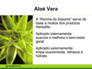 Aloé Vera A “Rainha do Deserto" serve de base a muitos dos produtos Herbalife Aplicado internamente:  suaviza e melhora o bem-estar geral  Aplicado externamente:  limpa suavemente, refresca e hidrata 