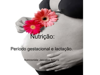Nutrição: 
Período gestacional e lactação. 
Nutricionista: Jaqueline Schons 
 