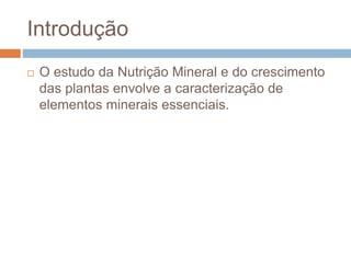 Introdução
 O estudo da Nutrição Mineral e do crescimento
das plantas envolve a caracterização de
elementos minerais essenciais.
 