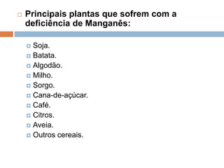  Principais plantas que sofrem com a
deficiência de Manganês:
 Soja.
 Batata.
 Algodão.
 Milho.
 Sorgo.
 Cana-de-açúcar.
 Café.
 Citros.
 Aveia.
 Outros cereais.
 