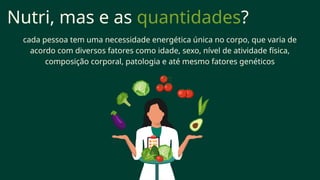 Nutri, mas e as quantidades?
cada pessoa tem uma necessidade energética única no corpo, que varia de
acordo com diversos fatores como idade, sexo, nível de atividade física,
composição corporal, patologia e até mesmo fatores genéticos
 