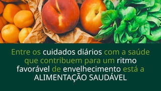 Entre os cuidados diários com a saúde
que contribuem para um ritmo
favorável de envelhecimento está a
ALIMENTAÇÃO SAUDÁVEL
 