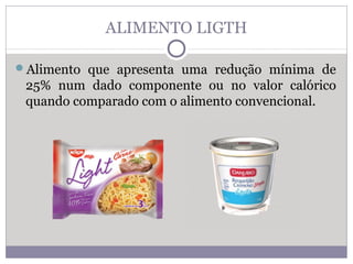 ALIMENTO LIGTH
Alimento que apresenta uma redução mínima de
25% num dado componente ou no valor calórico
quando comparado com o alimento convencional.
 