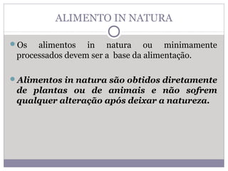ALIMENTO IN NATURA
Os alimentos in natura ou minimamente
processados devem ser a base da alimentação.
Alimentos in natura são obtidos diretamente
de plantas ou de animais e não sofrem
qualquer alteração após deixar a natureza.
 