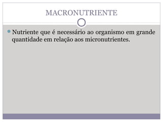 MACRONUTRIENTE
Nutriente que é necessário ao organismo em grande
quantidade em relação aos micronutrientes.
 