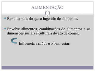 ALIMENTAÇÃO
É muito mais do que a ingestão de alimentos.
Envolve alimentos, combinações de alimentos e as
dimensões sociais e culturais do ato de comer.
Influencia a saúde e o bem-estar.
 