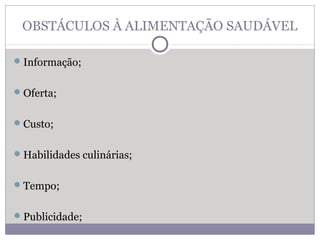 OBSTÁCULOS À ALIMENTAÇÃO SAUDÁVEL
Informação;
Oferta;
Custo;
Habilidades culinárias;
Tempo;
Publicidade;
 