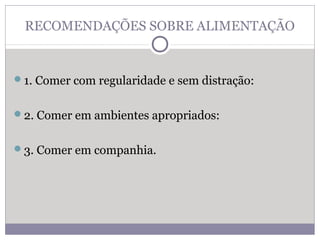RECOMENDAÇÕES SOBRE ALIMENTAÇÃO
1. Comer com regularidade e sem distração:
2. Comer em ambientes apropriados:
3. Comer em companhia.
 