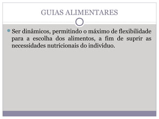 GUIAS ALIMENTARES
Ser dinâmicos, permitindo o máximo de flexibilidade
para a escolha dos alimentos, a fim de suprir as
necessidades nutricionais do indivíduo.
 