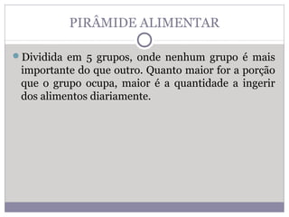 PIRÂMIDE ALIMENTAR
Dividida em 5 grupos, onde nenhum grupo é mais
importante do que outro. Quanto maior for a porção
que o grupo ocupa, maior é a quantidade a ingerir
dos alimentos diariamente.
 