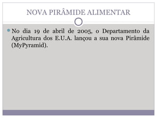 NOVA PIRÂMIDE ALIMENTAR
No dia 19 de abril de 2005, o Departamento da
Agricultura dos E.U.A. lançou a sua nova Pirâmide
(MyPyramid).
 