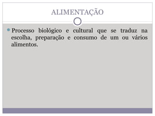 ALIMENTAÇÃO
Processo biológico e cultural que se traduz na
escolha, preparação e consumo de um ou vários
alimentos.
 