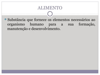 ALIMENTO
Substância que fornece os elementos necessários ao
organismo humano para a sua formação,
manutenção e desenvolvimento.
 