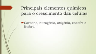 Principais elementos químicos
para o crescimento das células
Carbono, nitrogênio, oxigênio, enxofre e
fósforo.
 