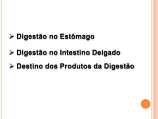  Digestão no Estômago
 Digestão no Intestino Delgado
 Destino dos Produtos da Digestão
 