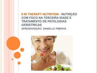 II IN THERAPY NUTRITION - NUTRIÇÃO
COM FOCO NA TERCEIRA IDADE E
TRATAMENTO DE PATOLOGIAS
GERIÁTRICAS
APRESENTAÇÃO: DANIELLE PIMENTA
 