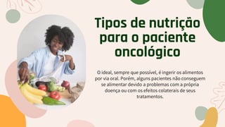 Tipos de nutrição
para o paciente
oncológico
O ideal, sempre que possível, é ingerir os alimentos
por via oral. Porém, alguns pacientes não conseguem
se alimentar devido a problemas com a própria
doença ou com os efeitos colaterais de seus
tratamentos.
 