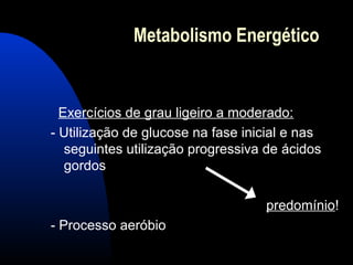 Metabolismo Energético


  Exercícios de grau ligeiro a moderado:
- Utilização de glucose na fase inicial e nas
   seguintes utilização progressiva de ácidos
   gordos

                                   predomínio!
- Processo aeróbio
 