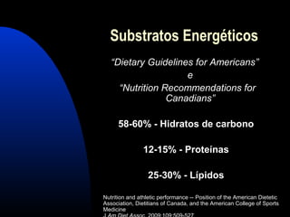Substratos Energéticos
   “Dietary Guidelines for Americans”
                     e
     “Nutrition Recommendations for
                 Canadians”

      58-60% - Hidratos de carbono

                12-15% - Proteínas

                  25-30% - Lípidos

Nutrition and athletic performance -- Position of the American Dietetic
Association, Dietitians of Canada, and the American College of Sports
Medicine
 