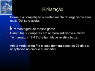 Hidratação
    Durante a competição o arrefecimento do organismo será
    mais fácil se o atleta:

    Percentagem de massa gorda
   Glândulas sudoríparas em número suficiente e eficaz
   Temperatura 12-18ºC e humidade relativa baixa

    Atleta vindo clima frio e seco demora cerca de 21 dias a
    adaptar-se ao calor e humidade!
 