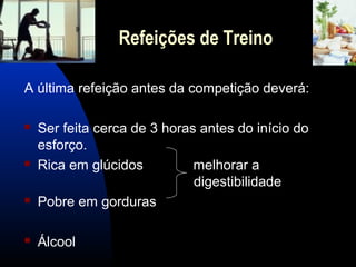 Refeições de Treino

A última refeição antes da competição deverá:

   Ser feita cerca de 3 horas antes do início do
    esforço.
   Rica em glúcidos          melhorar a
                              digestibilidade
   Pobre em gorduras

   Álcool
 