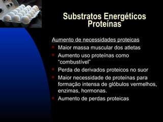 Substratos Energéticos
          Proteínas
Aumento de necessidades proteicas
 Maior massa muscular dos atletas

 Aumento uso proteínas como

  “combustível”
 Perda de derivados proteicos no suor

 Maior necessidade de proteínas para

  formação intensa de glóbulos vermelhos,
  enzimas, hormonas.
 Aumento de perdas proteicas
 