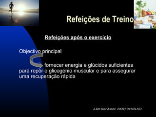 Refeições de Treino
           Refeições após o exercício

Objectivo principal

           fornecer energia e glúcidos suficientes
para repôr o glicogénio muscular e para assegurar
uma recuperação rápida




                               J Am Diet Assoc. 2009;109:509-527
 