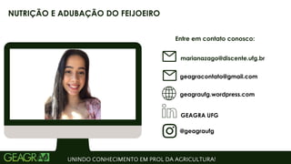 Entre em contato conosco:
geagraufg.wordpress.com
geagracontato@gmail.com
GEAGRA UFG
@geagraufg
UNINDO CONHECIMENTO EM PROL DA AGRICULTURA!
NUTRIÇÃO E ADUBAÇÃO DO FEIJOEIRO
marianazago@discente.ufg.br
 