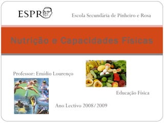 Professor: Emídio Lourenço Educação Física Ano Lectivo 2008/2009 Nutrição e Capacidades Físicas Escola Secundária de Pinheiro e Rosa 
