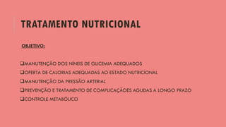 TRATAMENTO NUTRICIONAL
OBJETIVO:
MANUTENÇÃO DOS NÍNEIS DE GLICEMIA ADEQUADOS
OFERTA DE CALORIAS ADEQUADAS AO ESTADO NUTRICIONAL
MANUTENÇÃO DA PRESSÃO ARTERIAL
PREVENÇÃO E TRATAMENTO DE COMPLICAÇÃOES AGUDAS A LONGO PRAZO
CONTROLE METABÓLICO
 