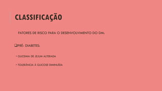CLASSIFICAÇÃO
FATORES DE RISCO PARA O DESENVOLVIMENTO DO DM:
PRÉ- DIABETES:
 GLICEMIA DE JEJUM ALTERADA
 TOLERÂNCIA À GLICOSE DIMINUÍDA
 
