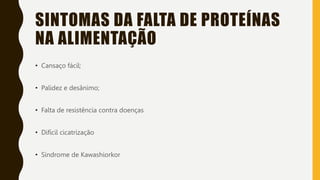 SINTOMAS DA FALTA DE PROTEÍNAS
NA ALIMENTAÇÃO
• Cansaço fácil;
• Palidez e desânimo;
• Falta de resistência contra doenças
• Difícil cicatrização
• Síndrome de Kawashiorkor
 
