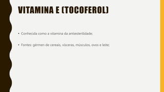 VITAMINA E (TOCOFEROL)
• Conhecida como a vitamina da antiesterilidade;
• Fontes: gérmen de cereais, vísceras, músculos, ovos e leite;
 