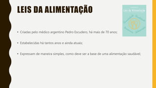 LEIS DA ALIMENTAÇÃO
• Criadas pelo médico argentino Pedro Escudero, há mais de 70 anos;
• Estabelecidas há tantos anos e ainda atuais;
• Expressam de maneira simples, como deve ser a base de uma alimentação saudável;
 