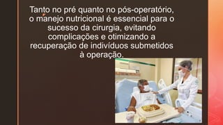 z
Tanto no pré quanto no pós-operatório,
o manejo nutricional é essencial para o
sucesso da cirurgia, evitando
complicações e otimizando a
recuperação de indivíduos submetidos
à operação.
 