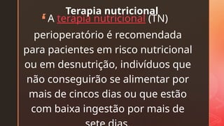 z
Terapia nutricional
 A terapia nutricional (TN)
perioperatório é recomendada
para pacientes em risco nutricional
ou em desnutrição, indivíduos que
não conseguirão se alimentar por
mais de cincos dias ou que estão
com baixa ingestão por mais de
 