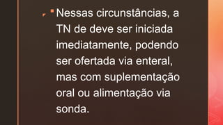 z
 Nessas circunstâncias, a
TN de deve ser iniciada
imediatamente, podendo
ser ofertada via enteral,
mas com suplementação
oral ou alimentação via
sonda.
 