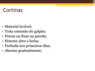 Cortinas
• Material lavável;
• Toda extensão do galpão;
• Presas ou fixas na parede;
• Sistema abre e fecha;
• Fechada nos primeiros dias;
• Abertas gradualmente;
 