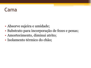 Cama
• Absorve sujeira e umidade;
• Substrato para incorporação de fezes e penas;
• Amortecimento, diminui atrito;
• Isolamento térmico do chão;
 