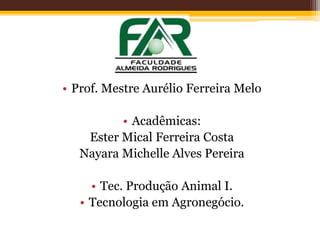 • Prof. Mestre Aurélio Ferreira Melo
• Acadêmicas:
Ester Mical Ferreira Costa
Nayara Michelle Alves Pereira
• Tec. Produção Animal I.
• Tecnologia em Agronegócio.
 