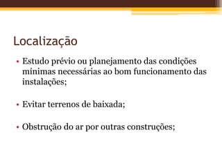 Localização
• Estudo prévio ou planejamento das condições
mínimas necessárias ao bom funcionamento das
instalações;
• Evitar terrenos de baixada;
• Obstrução do ar por outras construções;
 